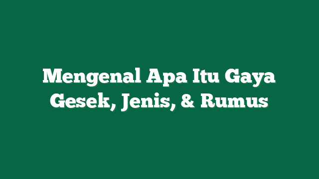 Mengenal Apa Itu Gaya Gesek, Jenis, & Rumus