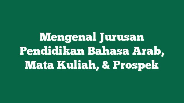 Mengenal Jurusan Pendidikan Bahasa Arab, Mata Kuliah, & Prospek