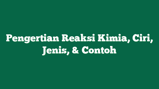 Pengertian Reaksi Kimia, Ciri, Jenis, & Contoh