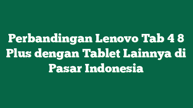Perbandingan Lenovo Tab 4 8 Plus dengan Tablet Lainnya di Pasar Indonesia