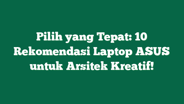 Pilih yang Tepat: 10 Rekomendasi Laptop ASUS untuk Arsitek Kreatif!