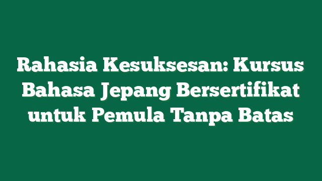 Rahasia Kesuksesan: Kursus Bahasa Jepang Bersertifikat untuk Pemula Tanpa Batas