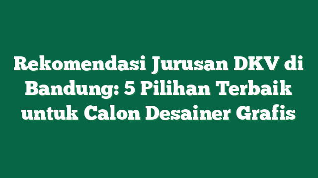 Rekomendasi Jurusan DKV di Bandung: 5 Pilihan Terbaik untuk Calon Desainer Grafis