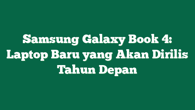 Samsung Galaxy Book 4: Laptop Baru yang Akan Dirilis Tahun Depan