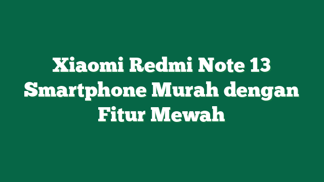 Xiaomi Redmi Note 13 Smartphone Murah dengan Fitur Mewah