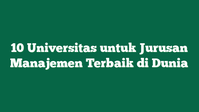 10 Universitas untuk Jurusan Manajemen Terbaik di Dunia