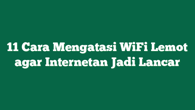 11 Cara Mengatasi WiFi Lemot agar Internetan Jadi Lancar