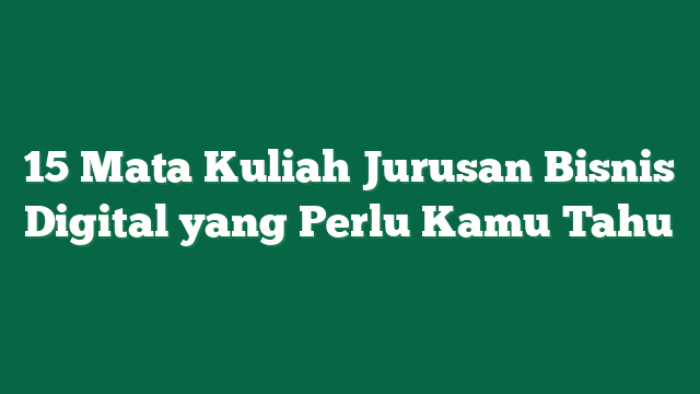 15 Mata Kuliah Jurusan Bisnis Digital yang Perlu Kamu Tahu