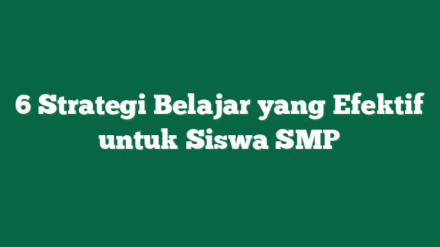 6 Strategi Belajar yang Efektif untuk Siswa SMP