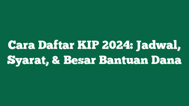 Cara Daftar KIP 2024: Jadwal, Syarat, & Besar Bantuan Dana