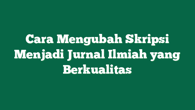 Cara Mengubah Skripsi Menjadi Jurnal Ilmiah yang Berkualitas