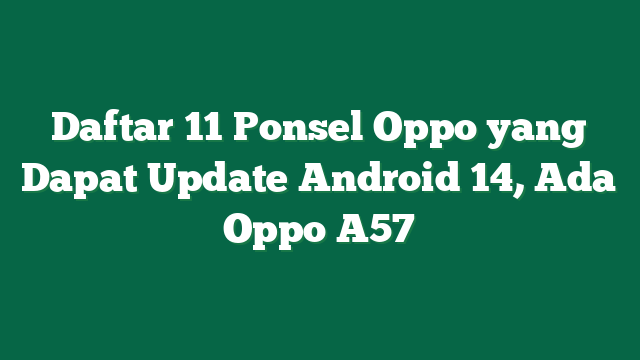 Daftar 11 Ponsel Oppo yang Dapat Update Android 14, Ada Oppo A57