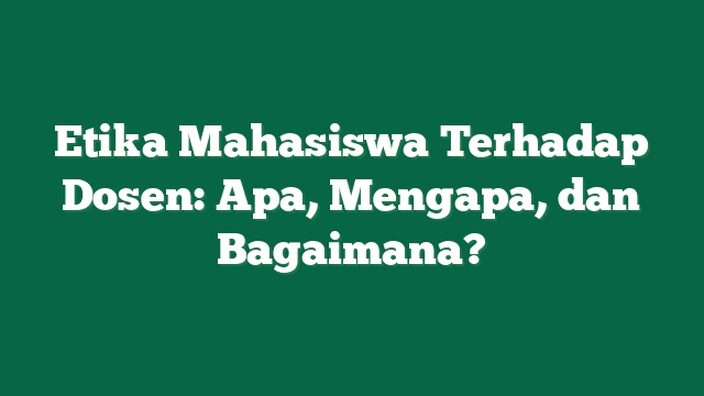 Etika Mahasiswa Terhadap Dosen: Apa, Mengapa, dan Bagaimana?