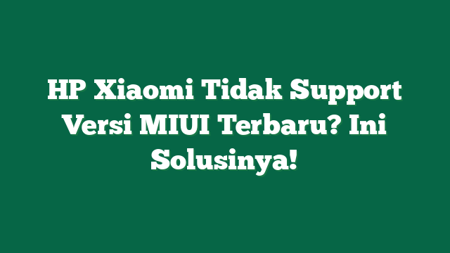 HP Xiaomi Tidak Support Versi MIUI Terbaru? Ini Solusinya!