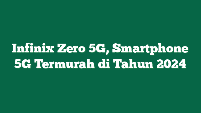 Infinix Zero 5G, Smartphone 5G Termurah di Tahun 2024