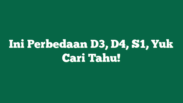 Ini Perbedaan D3, D4, S1, Yuk Cari Tahu!