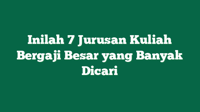 Inilah 7 Jurusan Kuliah Bergaji Besar yang Banyak Dicari