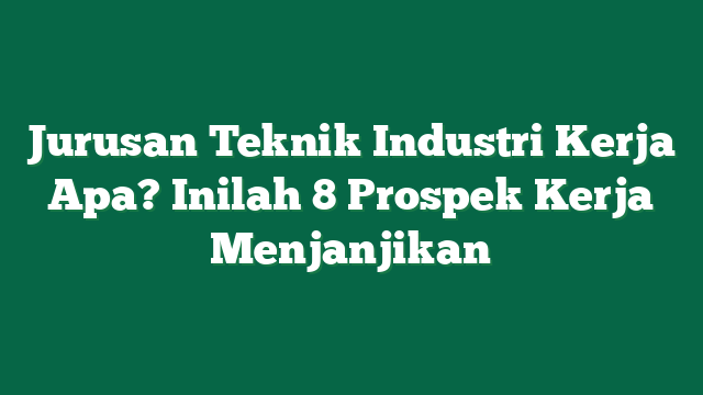 Jurusan Teknik Industri Kerja Apa? Inilah 8 Prospek Kerja Menjanjikan