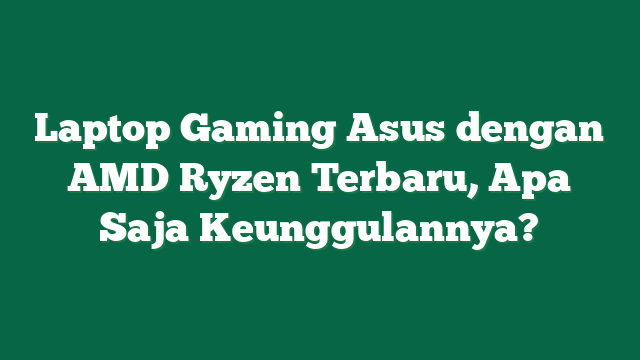 Laptop Gaming Asus dengan AMD Ryzen Terbaru, Apa Saja Keunggulannya?