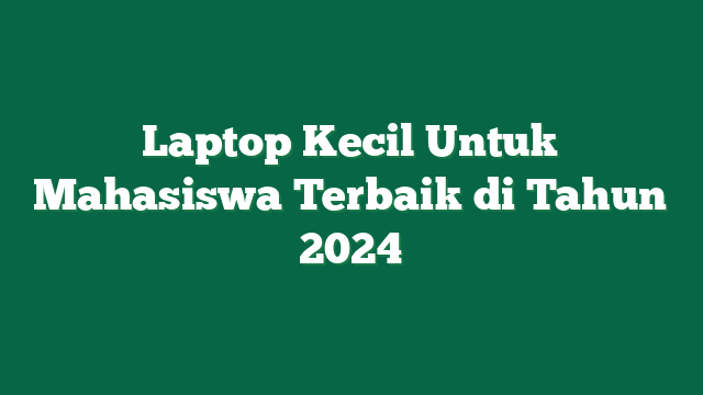 Laptop Kecil Untuk Mahasiswa Terbaik di Tahun 2024