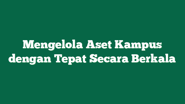 Mengelola Aset Kampus dengan Tepat Secara Berkala