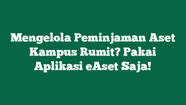 Mengelola Peminjaman Aset Kampus Rumit? Pakai Aplikasi eAset Saja!