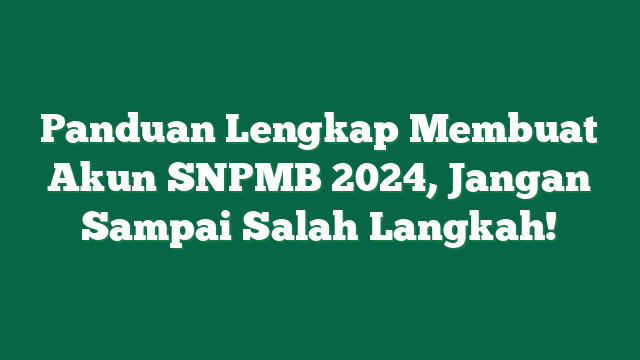 Panduan Lengkap Membuat Akun SNPMB 2024, Jangan Sampai Salah Langkah!