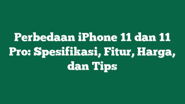 Perbedaan iPhone 11 dan 11 Pro: Spesifikasi, Fitur, Harga, dan Tips