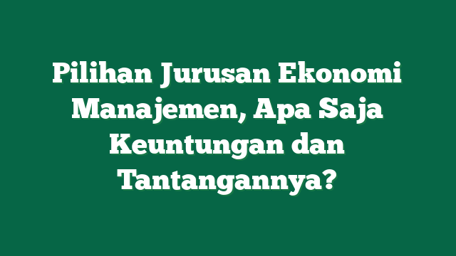 Pilihan Jurusan Ekonomi Manajemen, Apa Saja Keuntungan dan Tantangannya?
