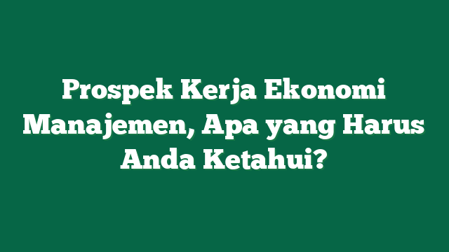 Prospek Kerja Ekonomi Manajemen, Apa yang Harus Anda Ketahui?