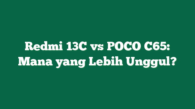 Redmi 13C vs POCO C65: Mana yang Lebih Unggul?