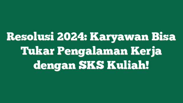 Resolusi 2024: Karyawan Bisa Tukar Pengalaman Kerja dengan SKS Kuliah!