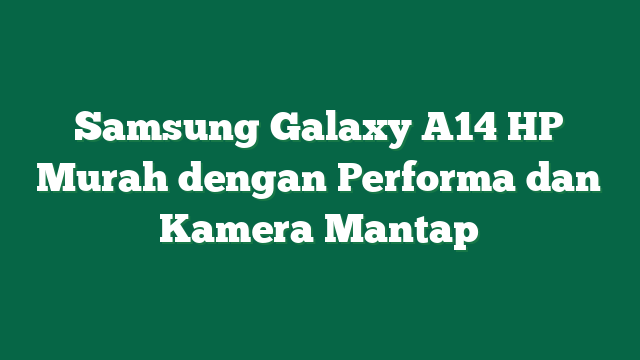 Samsung Galaxy A14 HP Murah dengan Performa dan Kamera Mantap