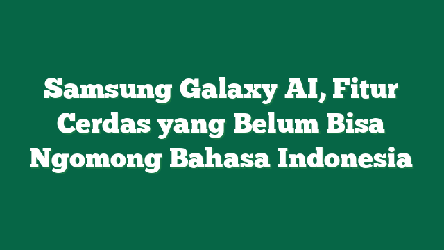 Samsung Galaxy AI, Fitur Cerdas yang Belum Bisa Ngomong Bahasa Indonesia
