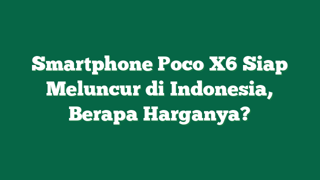 Smartphone Poco X6 Siap Meluncur di Indonesia, Berapa Harganya?