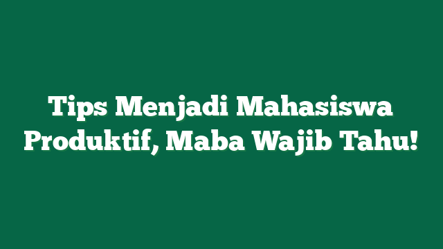 Tips Menjadi Mahasiswa Produktif, Maba Wajib Tahu!