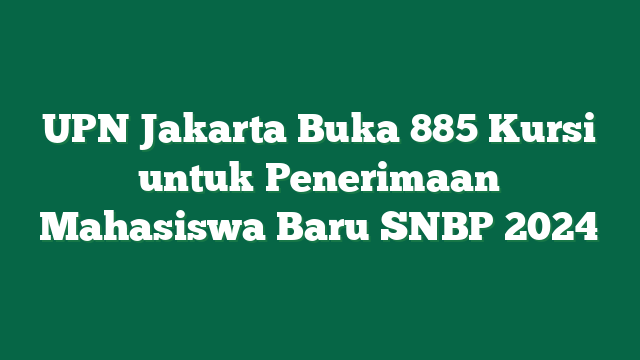 UPN Jakarta Buka 885 Kursi untuk Penerimaan Mahasiswa Baru SNBP 2024