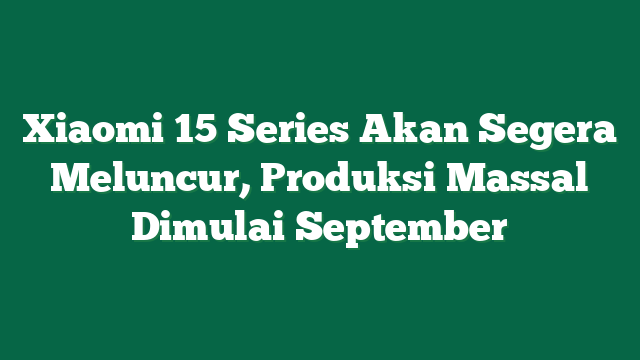 Xiaomi 15 Series Akan Segera Meluncur, Produksi Massal Dimulai September