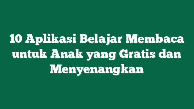 10 Aplikasi Belajar Membaca untuk Anak yang Gratis dan Menyenangkan