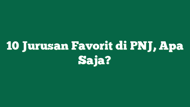 10 Jurusan Favorit di PNJ, Apa Saja?