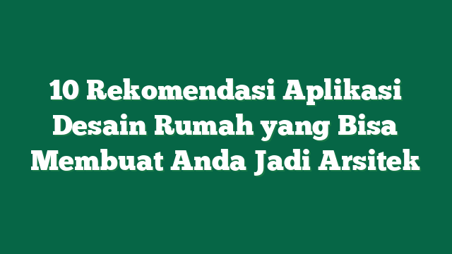 10 Rekomendasi Aplikasi Desain Rumah yang Bisa Membuat Anda Jadi Arsitek