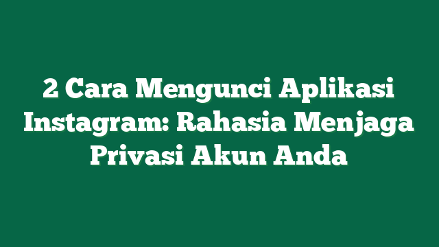 2 Cara Mengunci Aplikasi Instagram: Rahasia Menjaga Privasi Akun Anda