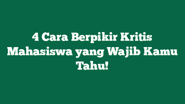 4 Cara Berpikir Kritis Mahasiswa yang Wajib Kamu Tahu!