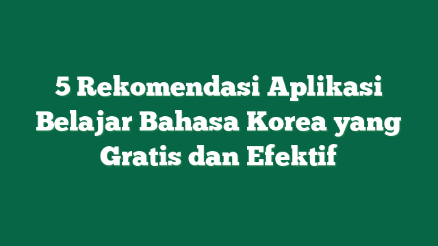 5 Rekomendasi Aplikasi Belajar Bahasa Korea yang Gratis dan Efektif