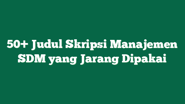 50+ Judul Skripsi Manajemen SDM yang Jarang Dipakai