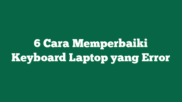 6 Cara Memperbaiki Keyboard Laptop yang Error