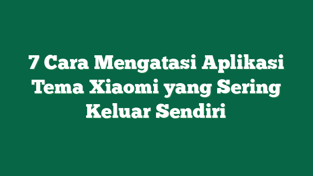 7 Cara Mengatasi Aplikasi Tema Xiaomi yang Sering Keluar Sendiri