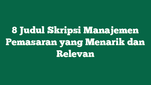 8 Judul Skripsi Manajemen Pemasaran yang Menarik dan Relevan