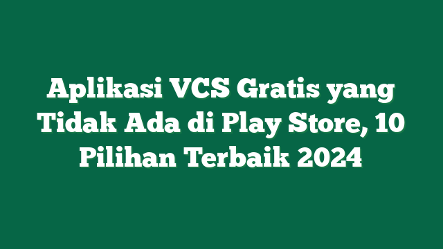 Aplikasi VCS Gratis yang Tidak Ada di Play Store, 10 Pilihan Terbaik 2024
