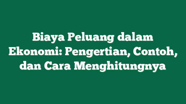 Biaya Peluang dalam Ekonomi: Pengertian, Contoh, dan Cara Menghitungnya
